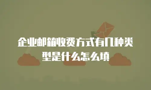 企业邮箱收费方式有几种类型是什么怎么填