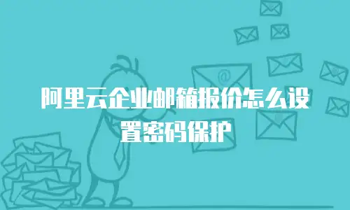 阿里云企业邮箱报价怎么设置密码保护