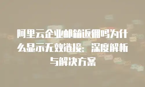 阿里云企业邮箱返佣吗为什么显示无效链接：深度解析与解决方案