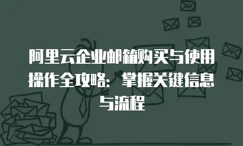 阿里云企业邮箱购买与使用操作全攻略：掌握关键信息与流程