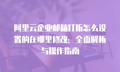 阿里云企业邮箱打折怎么设置的在哪里修改：全面解析与操作指南