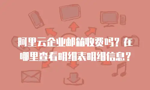阿里云企业邮箱收费吗？在哪里查看明细表明细信息？
