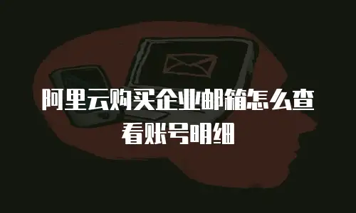 阿里云购买企业邮箱怎么查看账号明细