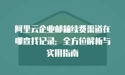 阿里云企业邮箱续费渠道在哪查找记录：全方位解析与实用指南