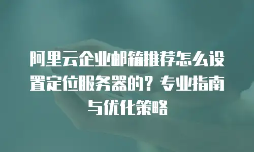 阿里云企业邮箱推荐怎么设置定位服务器的？专业指南与优化策略