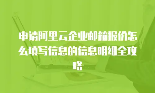 申请阿里云企业邮箱报价怎么填写信息的信息明细全攻略