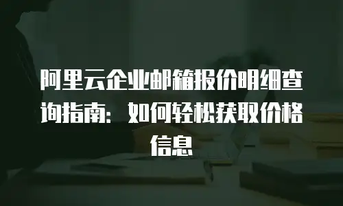 阿里云企业邮箱报价明细查询指南:如何轻松获取价格信息