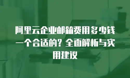 阿里云企业邮箱费用多少钱一个合适的？全面解析与实用建议