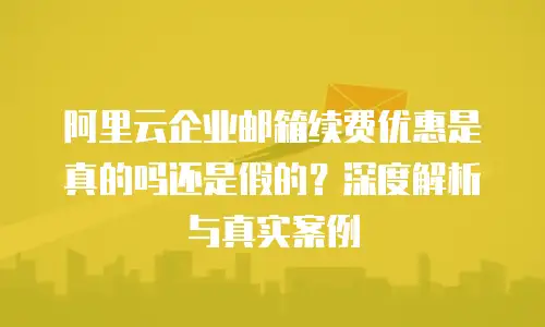 阿里云企业邮箱续费优惠是真的吗还是假的？深度解析与真实案例