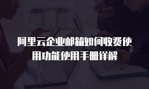 阿里云企业邮箱如何收费使用功能使用手册详解