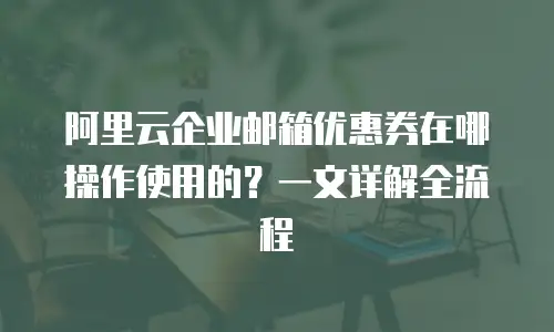 阿里云企业邮箱优惠券在哪操作使用的？一文详解全流程