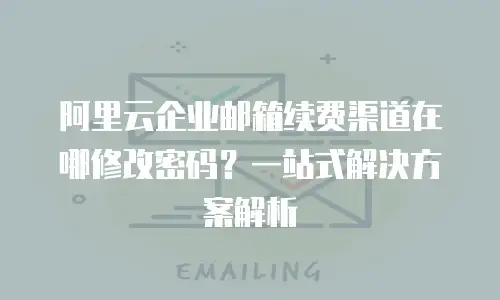 阿里云企业邮箱续费渠道在哪修改密码?一站式解决方案解析