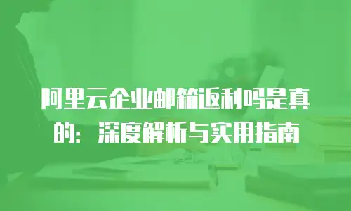 阿里云企业邮箱返利吗是真的：深度解析与实用指南