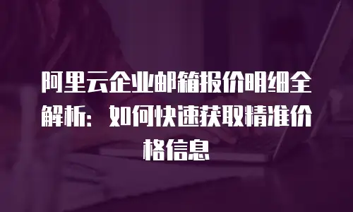 阿里云企业邮箱报价明细全解析:如何快速获取精准价格信息
