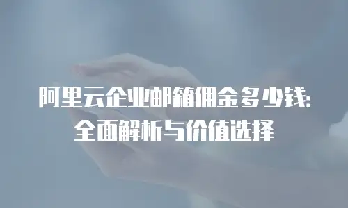 阿里云企业邮箱佣金多少钱：全面解析与价值选择