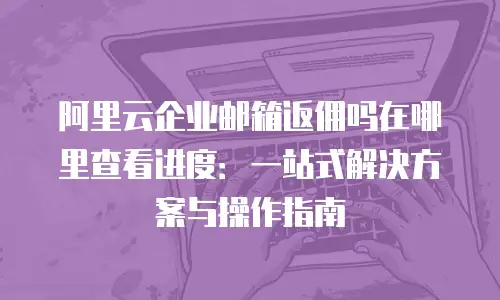 阿里云企业邮箱返佣吗在哪里查看进度：一站式解决方案与操作指南