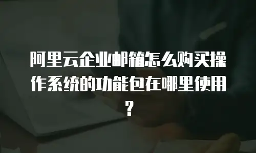 阿里云企业邮箱怎么购买操作系统的功能包在哪里使用?