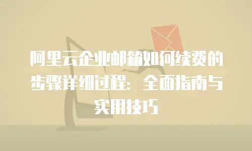 阿里云企业邮箱如何续费的步骤详细过程：全面指南与实用技巧