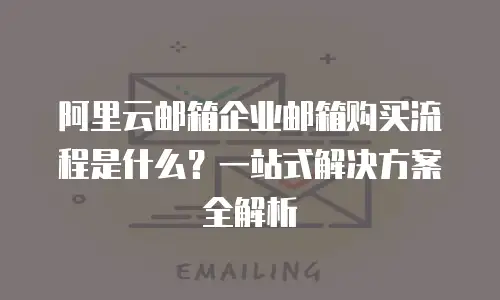 阿里云邮箱企业邮箱购买流程是什么？一站式解决方案全解析