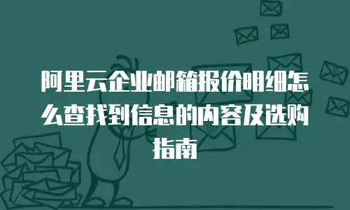 阿里云企业邮箱报价明细怎么查找到信息的内容及选购指南