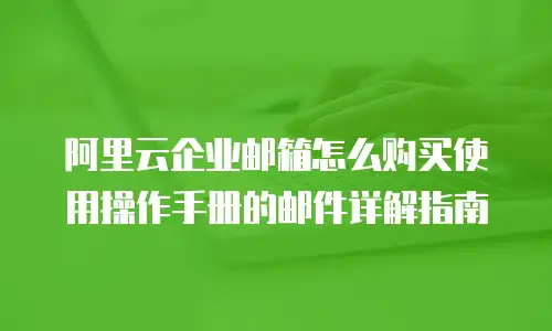 阿里云企业邮箱怎么购买使用操作手册的邮件详解指南