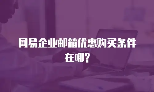网易企业邮箱优惠购买条件在哪?