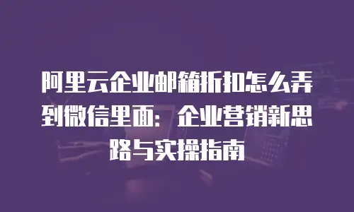 阿里云企业邮箱折扣怎么弄到微信里面：企业营销新思路与实操指南