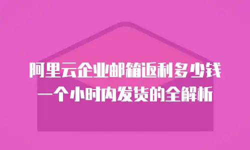 阿里云企业邮箱返利多少钱一个小时内发货的全解析