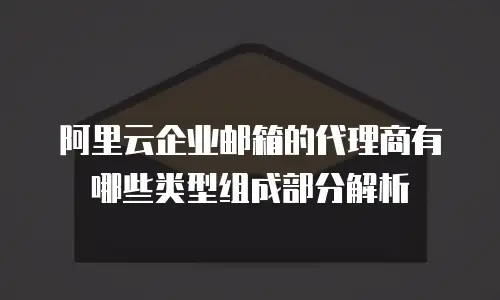 阿里云企业邮箱的代理商有哪些类型组成部分解析