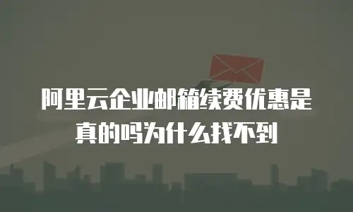 阿里云企业邮箱续费优惠是真的吗为什么找不到