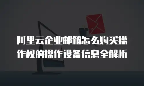 阿里云企业邮箱怎么购买操作权的操作设备信息全解析