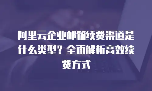 阿里云企业邮箱续费渠道是什么类型?全面解析高效续费方式