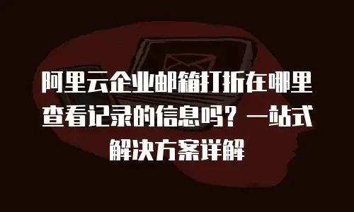 阿里云企业邮箱打折在哪里查看记录的信息吗？一站式解决方案详解