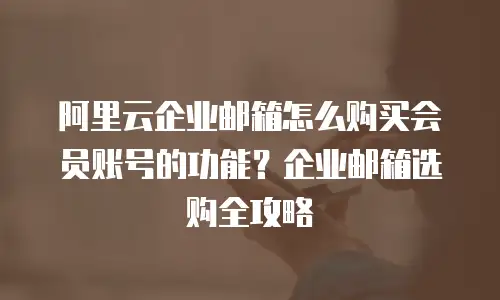 阿里云企业邮箱怎么购买会员账号的功能?企业邮箱选购全攻略