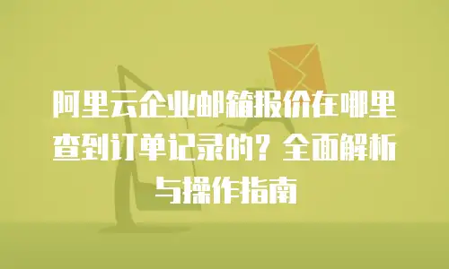 阿里云企业邮箱报价在哪里查到订单记录的？全面解析与操作指南