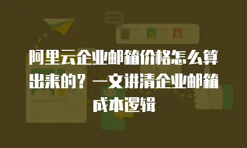 阿里云企业邮箱价格怎么算出来的？一文讲清企业邮箱成本逻辑