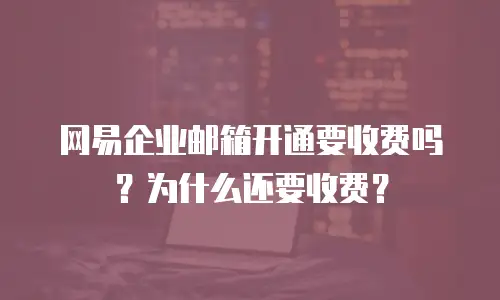 网易企业邮箱开通要收费吗?为什么还要收费?