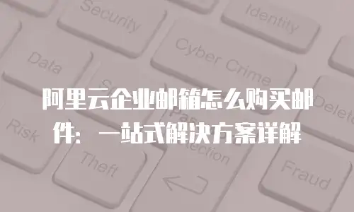 阿里云企业邮箱怎么购买邮件:一站式解决方案详解