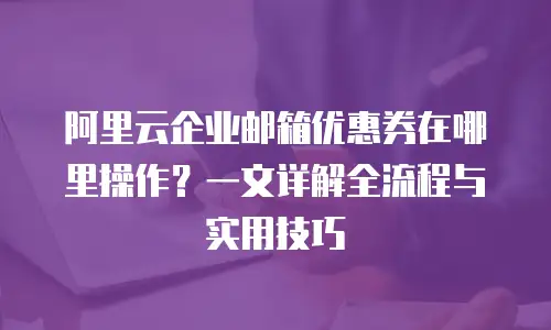 阿里云企业邮箱优惠券在哪里操作？一文详解全流程与实用技巧