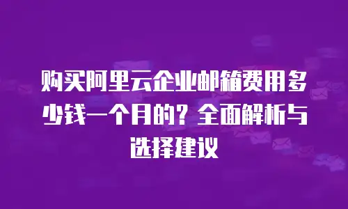 购买阿里云企业邮箱费用多少钱一个月的？全面解析与选择建议