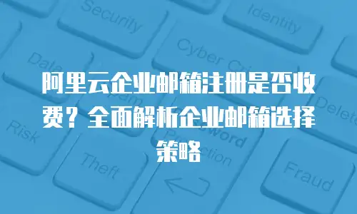 阿里云企业邮箱注册是否收费？全面解析企业邮箱选择策略