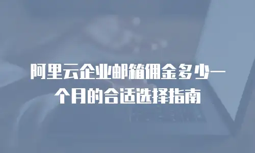 阿里云企业邮箱佣金多少一个月的合适选择指南