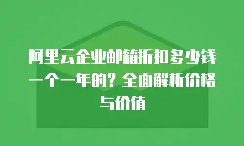 阿里云企业邮箱折扣多少钱一个一年的?全面解析价格与价值