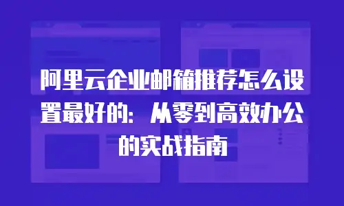 阿里云企业邮箱推荐怎么设置最好的：从零到高效办公的实战指南
