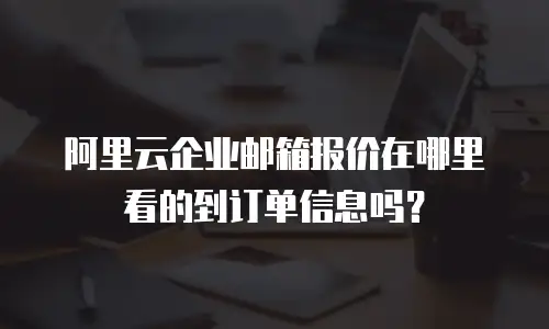 阿里云企业邮箱报价在哪里看的到订单信息吗?
