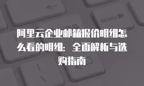 阿里云企业邮箱报价明细怎么看的明细：全面解析与选购指南