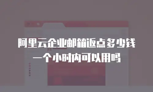 阿里云企业邮箱返点多少钱 一个小时内可以用吗