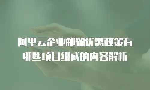阿里云企业邮箱优惠政策有哪些项目组成的内容解析