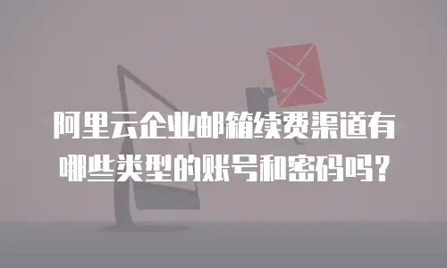 阿里云企业邮箱续费渠道有哪些类型的账号和密码吗?