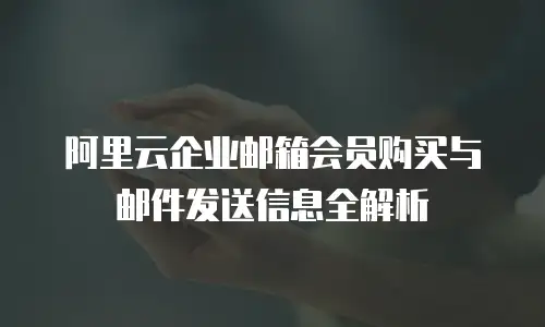 阿里云企业邮箱会员购买与邮件发送信息全解析